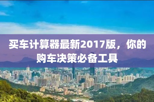 買車計(jì)算器最新2017版,你的購(gòu)車決策必備工具