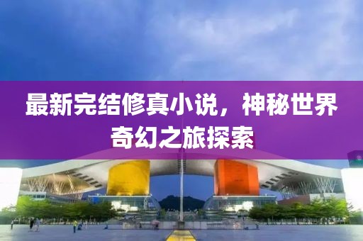 最新完結修真小說,神秘世界奇幻之旅探索