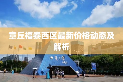 章丘福泰西區最新價格動態及解析