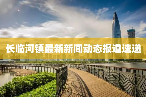 長臨河鎮(zhèn)最新新聞動態(tài)報道速遞