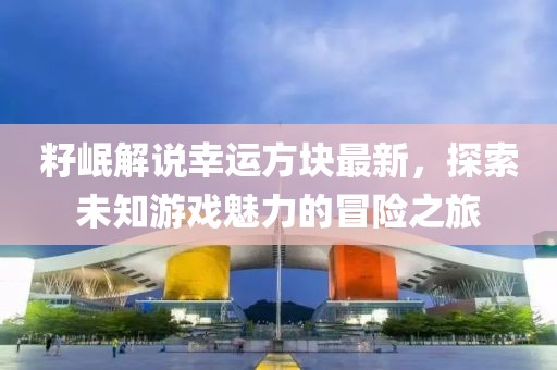 籽岷解說幸運方塊最新,探索未知游戲魅力的冒險之旅