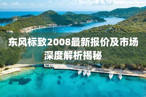 東風(fēng)標(biāo)致2008最新報(bào)價(jià)及市場(chǎng)深度解析揭秘