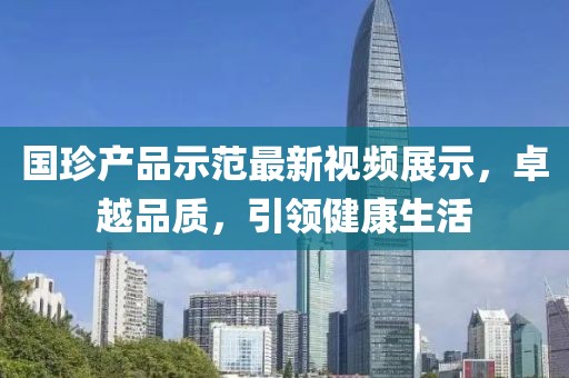 國珍產品示范最新視頻展示,卓越品質,引領健康生活