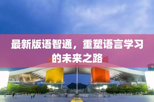 最新版語智通,重塑語言學(xué)習(xí)的未來之路