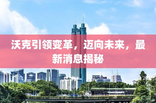 沃克引領(lǐng)變革,邁向未來(lái),最新消息揭秘