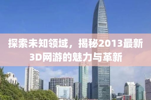 探索未知領(lǐng)域,揭秘2013最新3D網(wǎng)游的魅力與革新