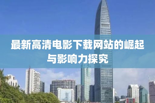 最新高清電影下載網站的崛起與影響力探究