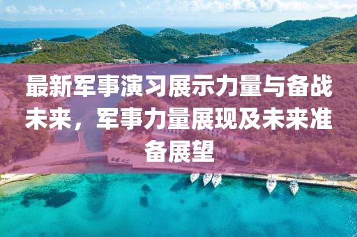 最新軍事演習展示力量與備戰未來,軍事力量展現及未來準備展望