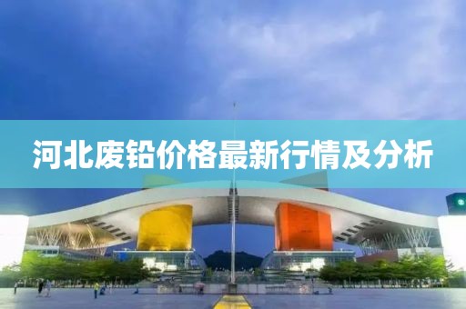 河北廢鉛價格最新行情及分析