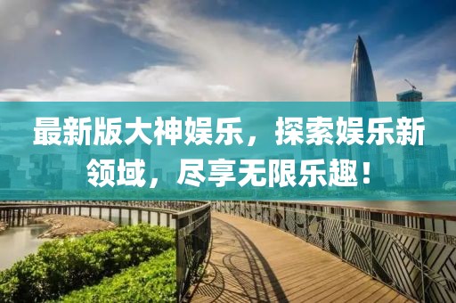 最新版大神娛樂,探索娛樂新領(lǐng)域,盡享無限樂趣!