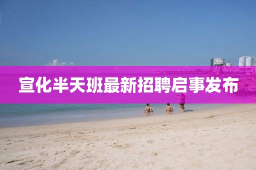 宣化半天班最新招聘啟事發(fā)布