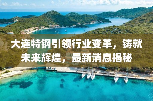 大連特鋼引領行業變革,鑄就未來輝煌,最新消息揭秘