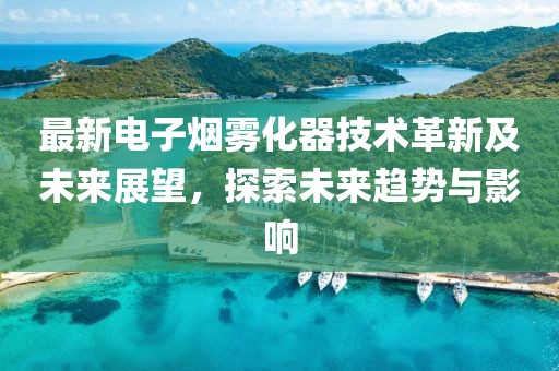 最新電子煙霧化器技術革新及未來展望,探索未來趨勢與影響
