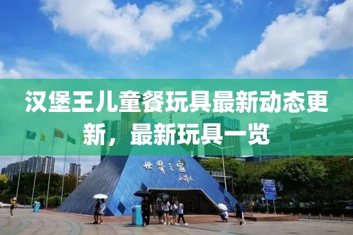 漢堡王兒童餐玩具最新動態更新,最新玩具一覽