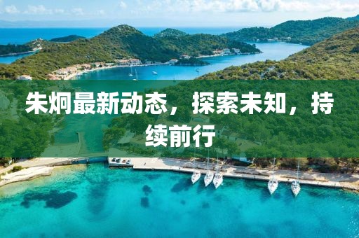 朱炯最新動態,探索未知,持續前行