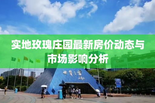 實地玫瑰莊園最新房價動態與市場影響分析