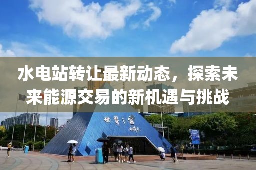 水電站轉(zhuǎn)讓最新動態(tài),探索未來能源交易的新機(jī)遇與挑戰(zhàn)
