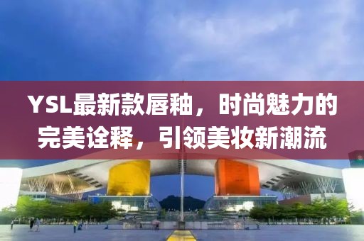 YSL最新款唇釉,時尚魅力的完美詮釋,引領美妝新潮流