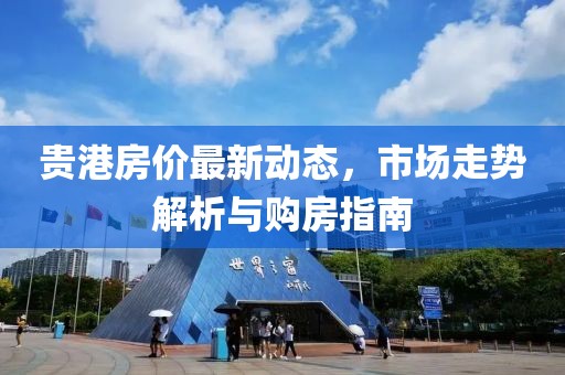 貴港房?jī)r(jià)最新動(dòng)態(tài),市場(chǎng)走勢(shì)解析與購(gòu)房指南