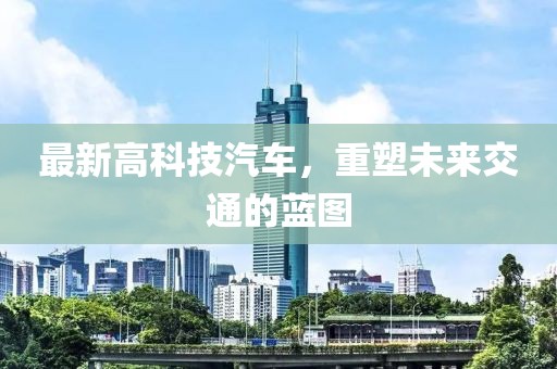 最新高科技汽車,重塑未來交通的藍圖