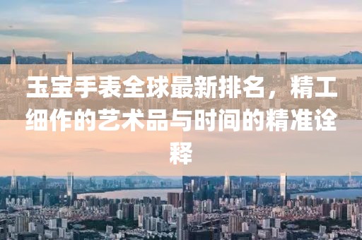 玉寶手表全球最新排名,精工細(xì)作的藝術(shù)品與時(shí)間的精準(zhǔn)詮釋