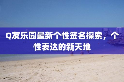 Q友樂園最新個性簽名探索,個性表達的新天地