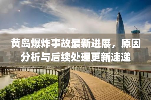 黃島爆炸事故最新進(jìn)展,原因分析與后續(xù)處理更新速遞