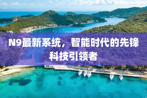 N9最新系統,智能時代的先鋒科技引領者