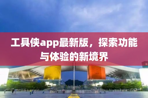 工具俠app最新版,探索功能與體驗的新境界