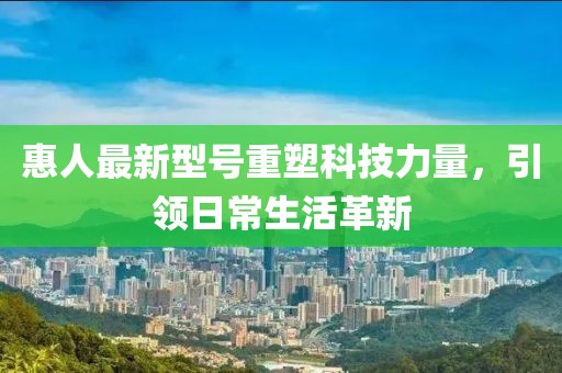 惠人最新型號重塑科技力量,引領日常生活革新
