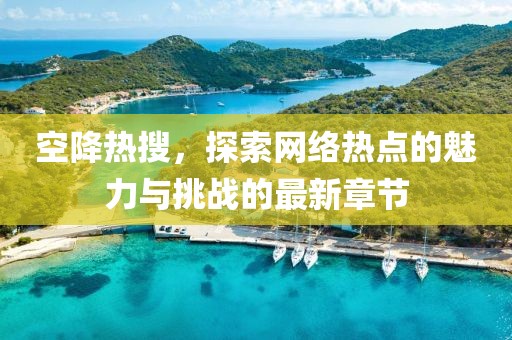 空降熱搜，探索網絡熱點的魅力與挑戰的最新章節