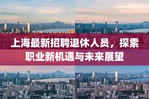 上海最新招聘退休人員,探索職業(yè)新機(jī)遇與未來(lái)展望