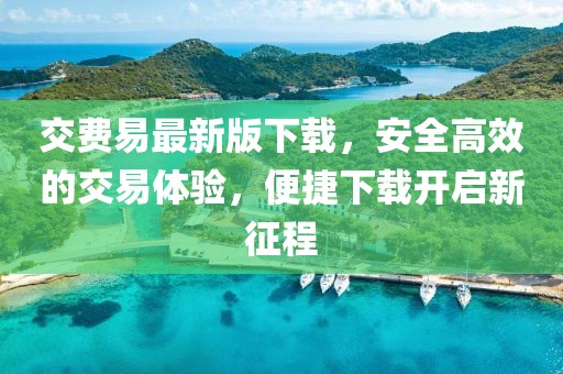 交費(fèi)易最新版下載,安全高效的交易體驗(yàn),便捷下載開啟新征程