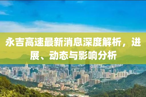 永吉高速最新消息深度解析,進(jìn)展、動(dòng)態(tài)與影響分析