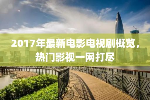 2017年最新電影電視劇概覽,熱門影視一網(wǎng)打盡
