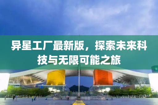 異星工廠最新版,探索未來科技與無限可能之旅