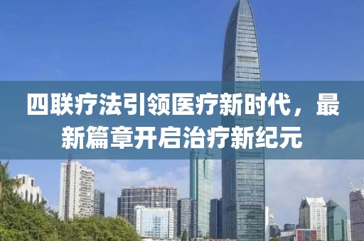 四聯療法引領醫療新時代,最新篇章開啟治療新紀元