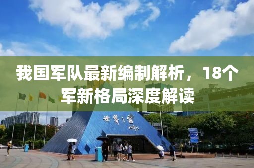 我國軍隊最新編制解析,18個軍新格局深度解讀
