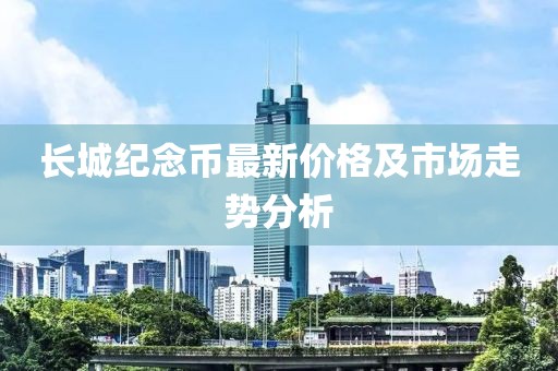 長城紀念幣最新價格及市場走勢分析