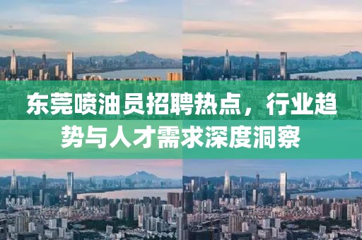 東莞噴油員招聘熱點(diǎn),行業(yè)趨勢(shì)與人才需求深度洞察