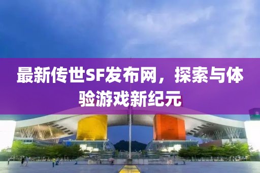 最新傳世SF發布網,探索與體驗游戲新紀元