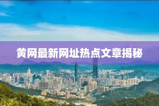 黃網最新網址熱點文章揭秘