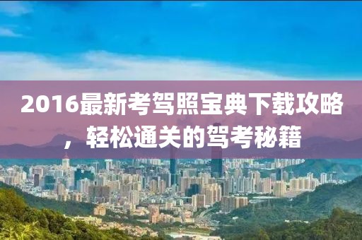 2016最新考駕照寶典下載攻略,輕松通關(guān)的駕考秘籍
