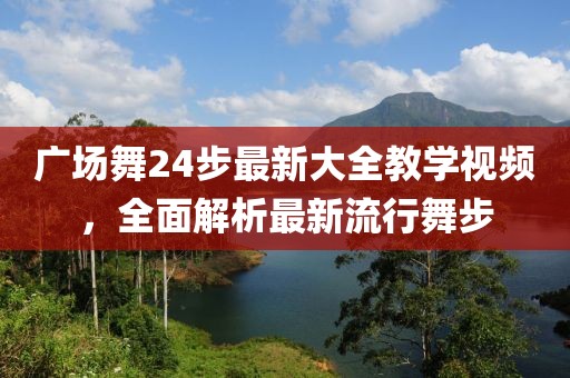 廣場(chǎng)舞24步最新大全教學(xué)視頻,全面解析最新流行舞步