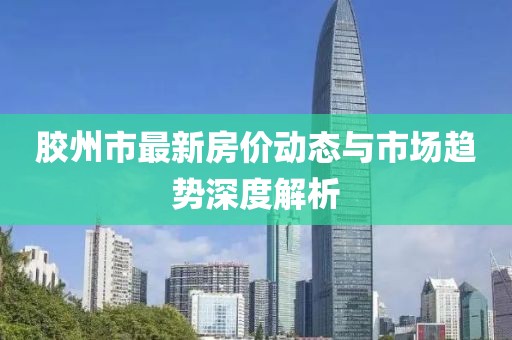 膠州市最新房價動態與市場趨勢深度解析