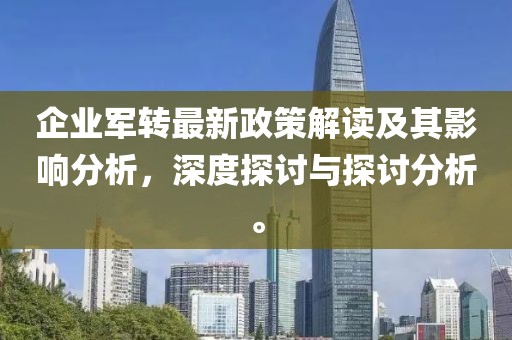 企業(yè)軍轉(zhuǎn)最新政策解讀及其影響分析,深度探討與探討分析。