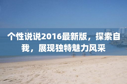 個(gè)性說說2016最新版,探索自我,展現(xiàn)獨(dú)特魅力風(fēng)采