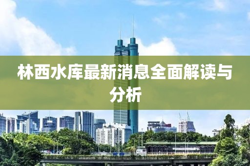 林西水庫最新消息全面解讀與分析
