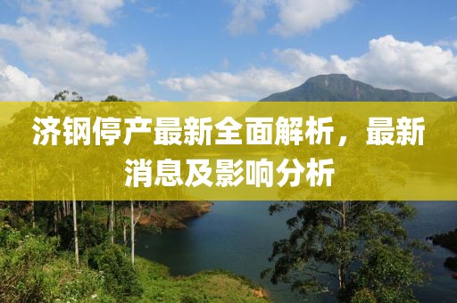 濟鋼停產(chǎn)最新全面解析,最新消息及影響分析