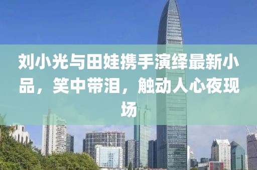 劉小光與田娃攜手演繹最新小品,笑中帶淚,觸動人心夜現場